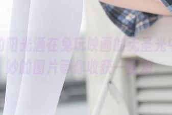 午后的阳光洒在兔玩映画的无圣光中，奇妙的图片等你收获一整箱。