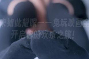 光辉从未如此耀眼——兔玩映画全套下载开启你的欢乐之旅！